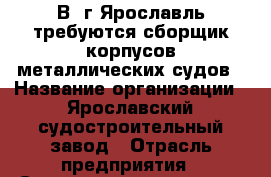 В, г.Ярославль требуются сборщик корпусов металлических судов › Название организации ­ Ярославский судостроительный завод › Отрасль предприятия ­ Строительство судов › Название вакансии ­ Сборщик корпусов металлических судов › Подчинение ­ УР, г.Ижевск, ул.Пойма, 17 › Минимальный оклад ­ 70 000 - Ярославская обл., Ярославль г. Работа » Вакансии   . Ярославская обл.,Ярославль г.